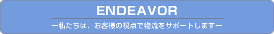 ENDEAVOR 私たちは、お客様の視点で物流をサポートします